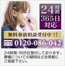 24時間365日対応 無料事前相談受付中！！ 0120-086-042 24時間・365日受付しております。葬儀についての疑問などお気軽にご相談下さい。