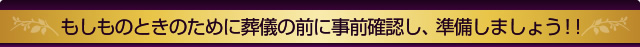 もしものときのために葬儀の前に事前確認し、準備しましょう！！